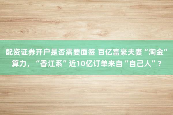 配资证券开户是否需要面签 百亿富豪夫妻“淘金”算力，“香江系”近10亿订单来自“自己人”？