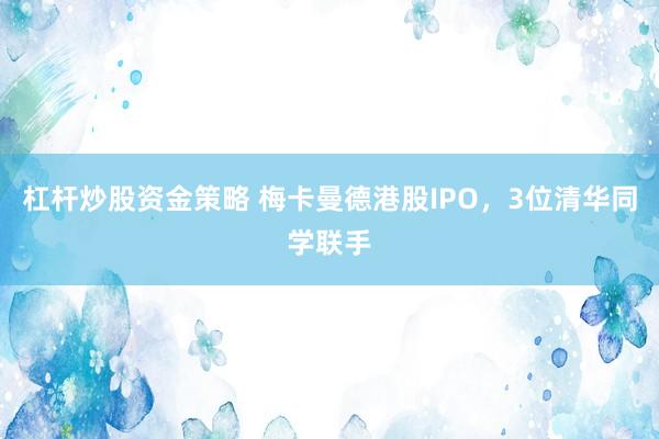 杠杆炒股资金策略 梅卡曼德港股IPO，3位清华同学联手