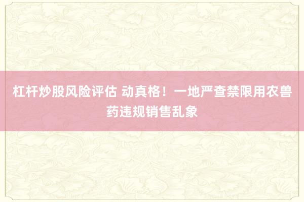 杠杆炒股风险评估 动真格！一地严查禁限用农兽药违规销售乱象