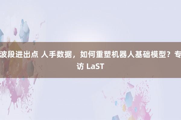 波段进出点 人手数据，如何重塑机器人基础模型？专访 LaST