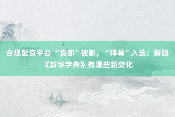 合规配资平台 “货郎”被删，“弹幕”入选：新版《新华字典》有哪些新变化