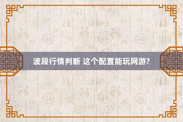 波段行情判断 这个配置能玩网游?