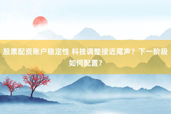 股票配资账户稳定性 科技调整接近尾声？下一阶段如何配置？