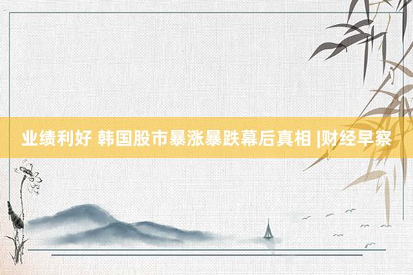 业绩利好 韩国股市暴涨暴跌幕后真相 |财经早察