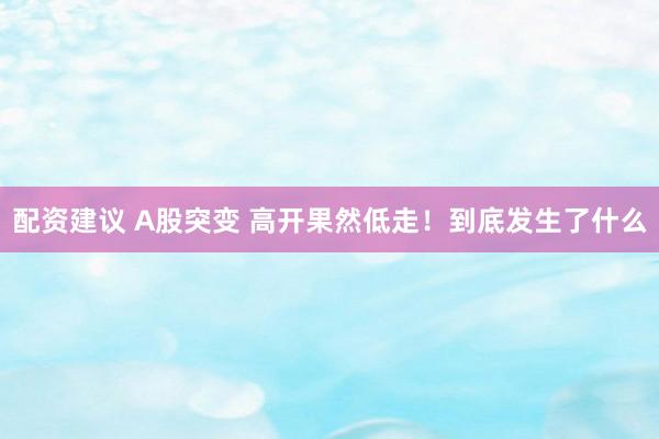 配资建议 A股突变 高开果然低走！到底发生了什么