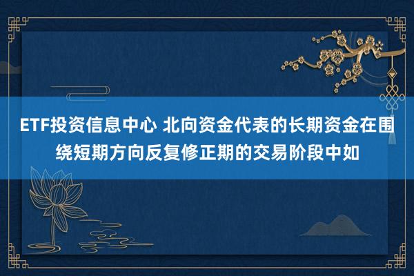 ETF投资信息中心 北向资金代表的长期资金在围绕短期方向反复修正期的交易阶段中如
