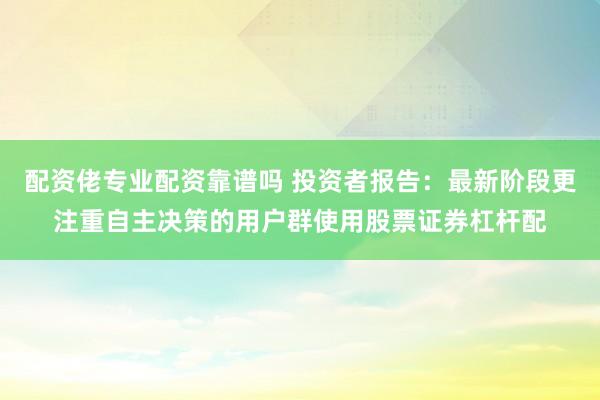 配资佬专业配资靠谱吗 投资者报告：最新阶段更注重自主决策的用户群使用股票证券杠杆配