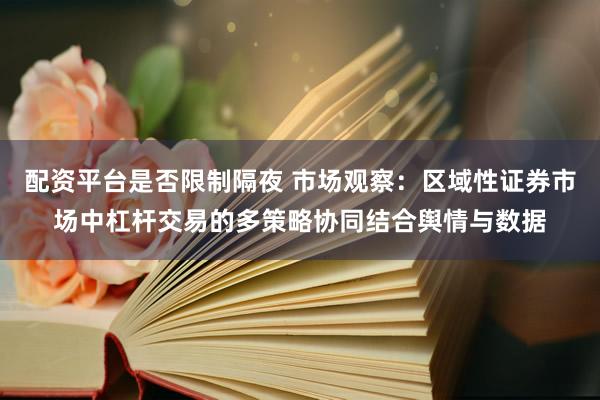 配资平台是否限制隔夜 市场观察：区域性证券市场中杠杆交易的多策略协同结合舆情与数据