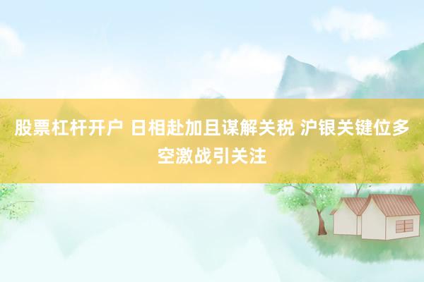 股票杠杆开户 日相赴加且谋解关税 沪银关键位多空激战引关注