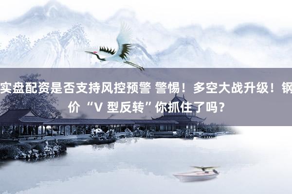 实盘配资是否支持风控预警 警惕！多空大战升级！钢价 “V 型反转”你抓住了吗？