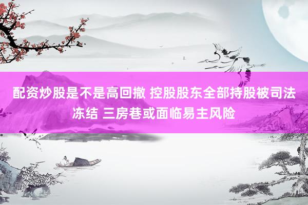 配资炒股是不是高回撤 控股股东全部持股被司法冻结 三房巷或面临易主风险