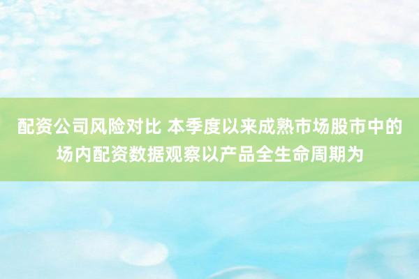 配资公司风险对比 本季度以来成熟市场股市中的场内配资数据观察以产品全生命周期为