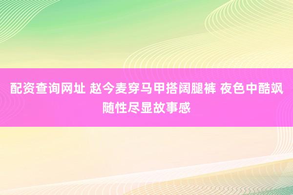 配资查询网址 赵今麦穿马甲搭阔腿裤 夜色中酷飒随性尽显故事感
