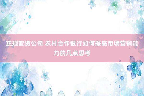 正规配资公司 农村合作银行如何提高市场营销能力的几点思考