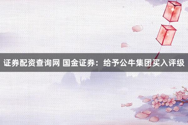 证券配资查询网 国金证券：给予公牛集团买入评级