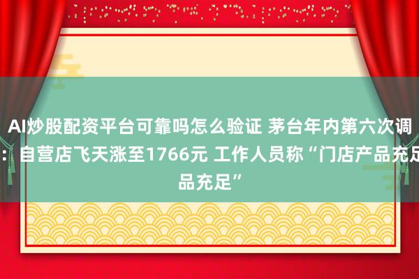 AI炒股配资平台可靠吗怎么验证 茅台年内第六次调价：自营店飞天涨至1766元 工作人员称“门店产品充足”