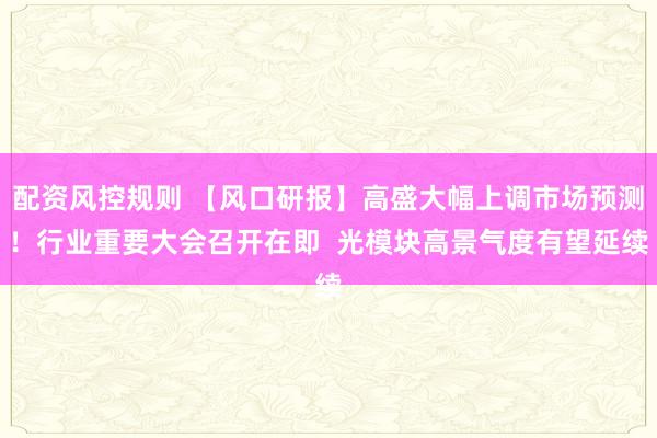 配资风控规则 【风口研报】高盛大幅上调市场预测！行业重要大会召开在即  光模块高景气度有望延续