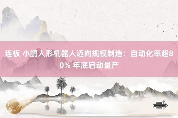 连板 小鹏人形机器人迈向规模制造：自动化率超80% 年底启动量产