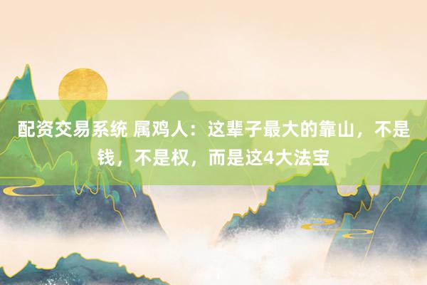 配资交易系统 属鸡人：这辈子最大的靠山，不是钱，不是权，而是这4大法宝