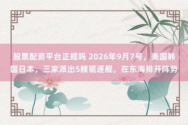 股票配资平台正规吗 2026年9月7号，美国韩国日本，三家派出5艘驱逐舰，在东海排开阵势