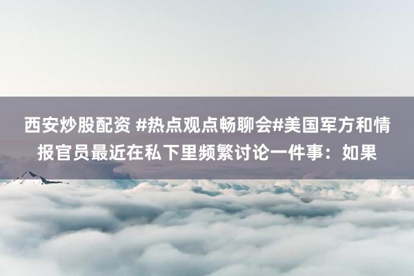 西安炒股配资 #热点观点畅聊会#美国军方和情报官员最近在私下里频繁讨论一件事：如果