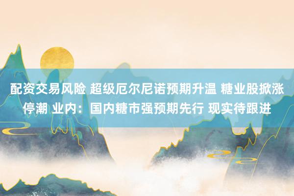 配资交易风险 超级厄尔尼诺预期升温 糖业股掀涨停潮 业内：国内糖市强预期先行 现实待跟进
