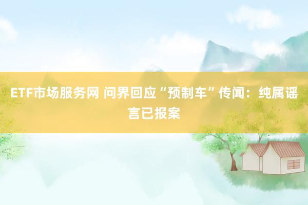 ETF市场服务网 问界回应“预制车”传闻：纯属谣言已报案