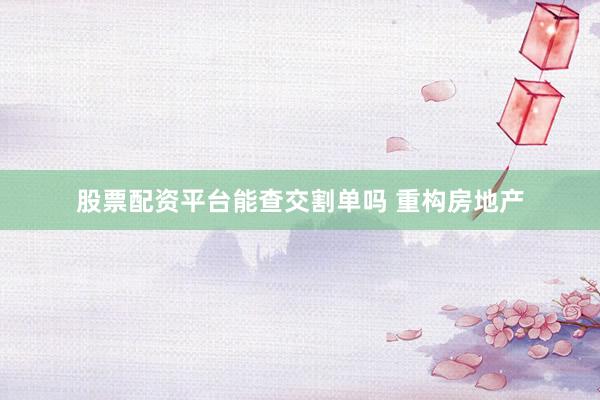 股票配资平台能查交割单吗 重构房地产