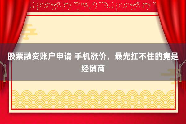 股票融资账户申请 手机涨价，最先扛不住的竟是经销商
