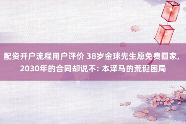 配资开户流程用户评价 38岁金球先生愿免费回家, 2030年的合同却说不: 本泽马的荒诞困局