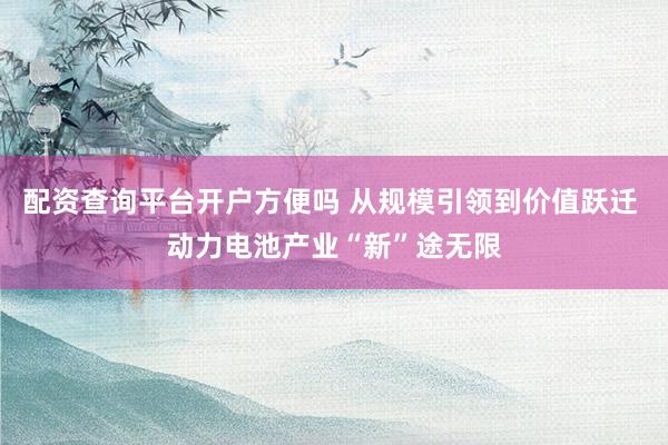配资查询平台开户方便吗 从规模引领到价值跃迁 动力电池产业“新”途无限