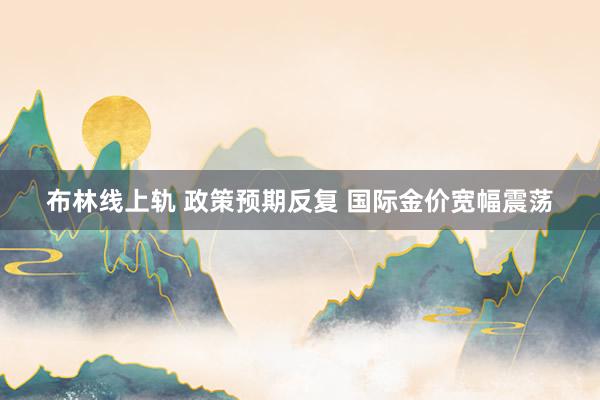 布林线上轨 政策预期反复 国际金价宽幅震荡
