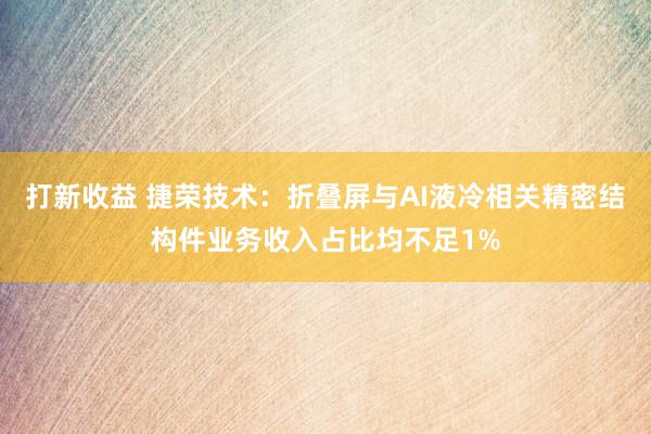 打新收益 捷荣技术：折叠屏与AI液冷相关精密结构件业务收入占比均不足1%