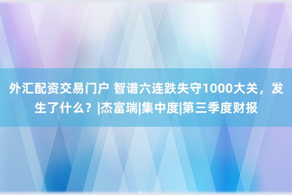 外汇配资交易门户 智谱六连跌失守1000大关，发生了什么？|杰富瑞|集中度|第三季度财报