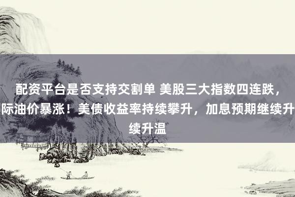 配资平台是否支持交割单 美股三大指数四连跌，国际油价暴涨！美债收益率持续攀升，加息预期继续升温