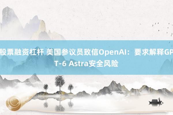 股票融资杠杆 美国参议员致信OpenAI：要求解释GPT-6 Astra安全风险