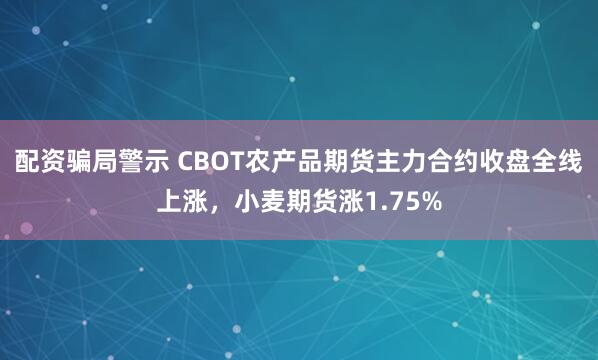 配资骗局警示 CBOT农产品期货主力合约收盘全线上涨，小麦期货涨1.75%