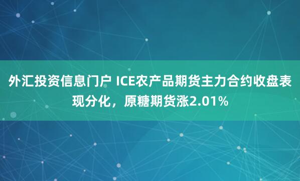 外汇投资信息门户 ICE农产品期货主力合约收盘表现分化，原糖期货涨2.01%