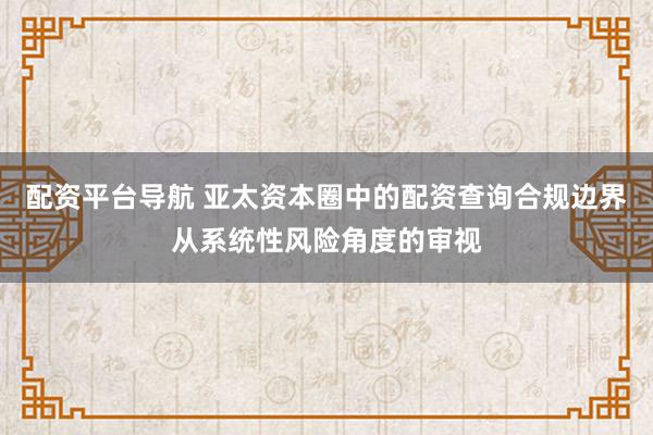 配资平台导航 亚太资本圈中的配资查询合规边界从系统性风险角度的审视