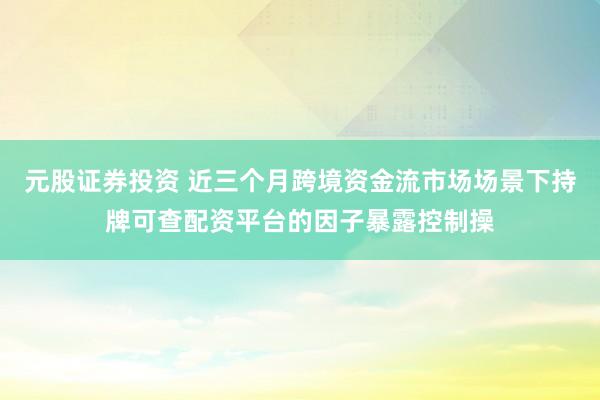 元股证券投资 近三个月跨境资金流市场场景下持牌可查配资平台的因子暴露控制操