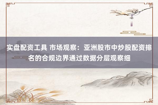 实盘配资工具 市场观察：亚洲股市中炒股配资排名的合规边界通过数据分层观察细