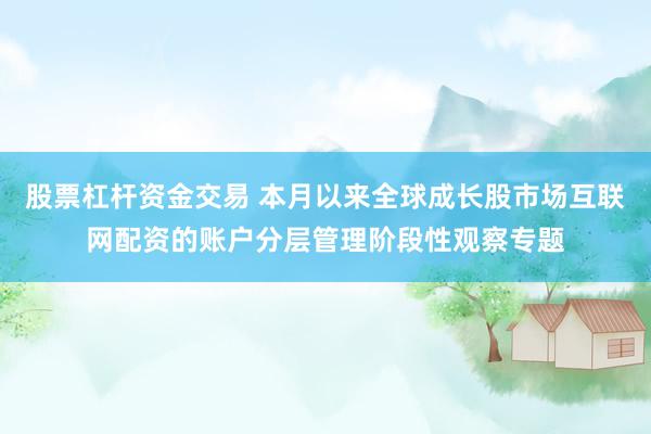 股票杠杆资金交易 本月以来全球成长股市场互联网配资的账户分层管理阶段性观察专题
