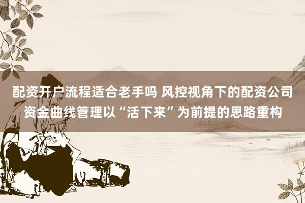 配资开户流程适合老手吗 风控视角下的配资公司资金曲线管理以“活下来”为前提的思路重构