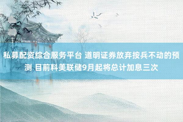 私募配资综合服务平台 道明证券放弃按兵不动的预测 目前料美联储9月起将总计加息三次