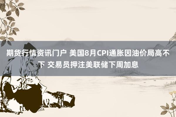 期货行情资讯门户 美国8月CPI通胀因油价局高不下 交易员押注美联储下周加息