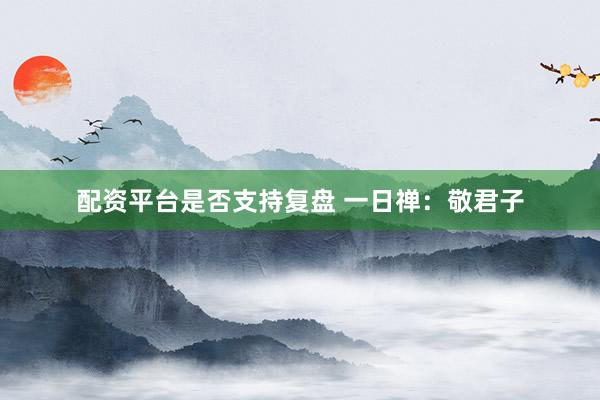 配资平台是否支持复盘 一日禅：敬君子