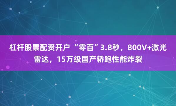 杠杆股票配资开户 “零百”3.8秒，800V+激光雷达，15万级国产轿跑性能炸裂