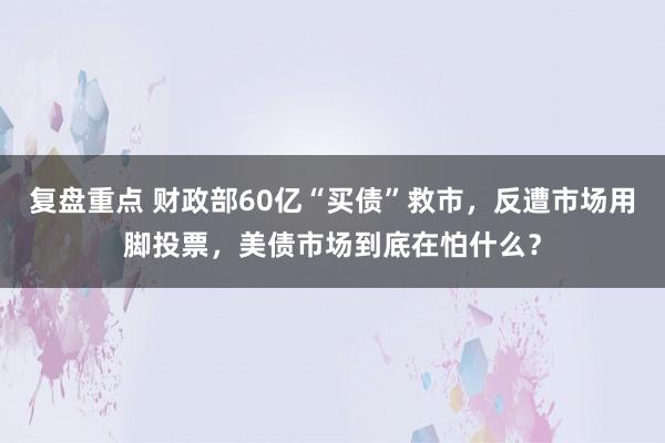 复盘重点 财政部60亿“买债”救市，反遭市场用脚投票，美债市场到底在怕什么？