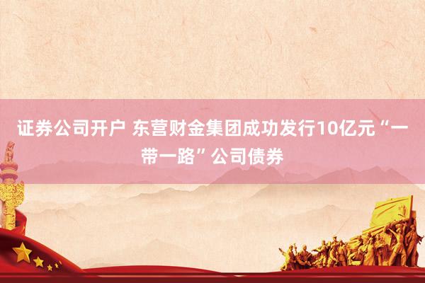 证券公司开户 东营财金集团成功发行10亿元“一带一路”公司债券