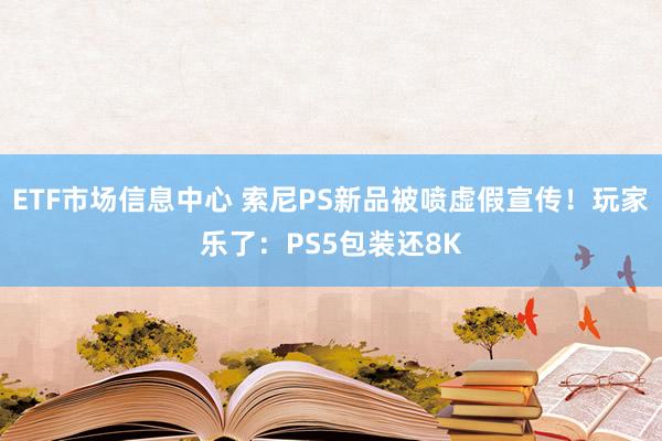 ETF市场信息中心 索尼PS新品被喷虚假宣传！玩家乐了：PS5包装还8K